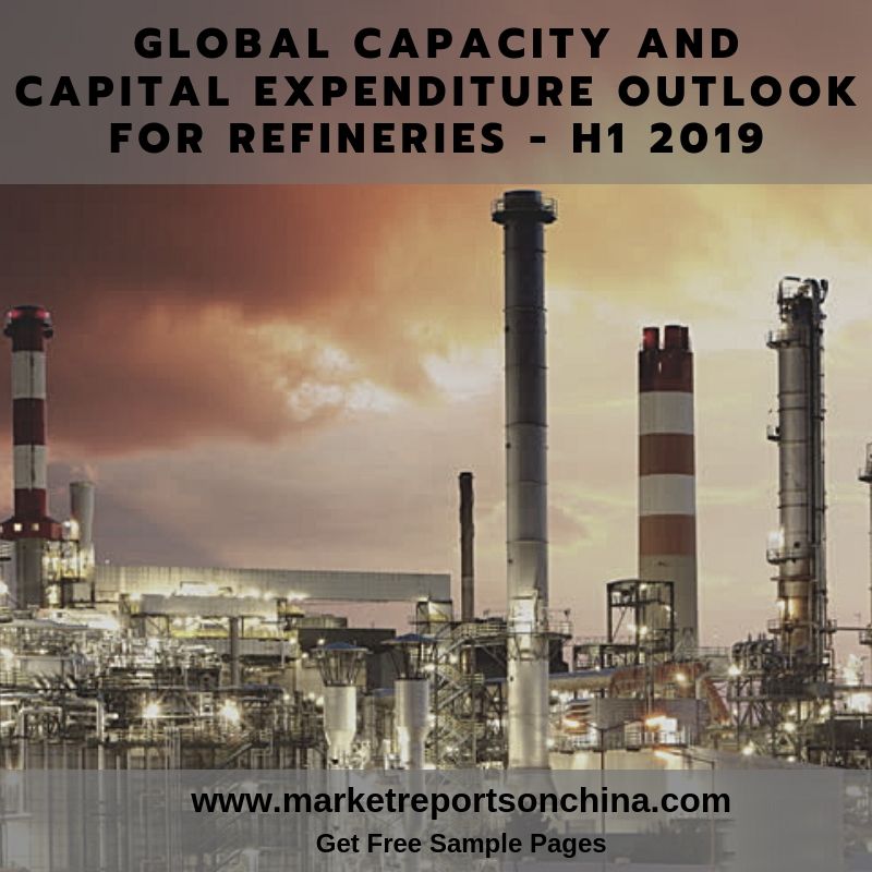 H1 2019 Global Capacity and Capital Expenditure Outlook for Refineries -MarketReportsOnChina